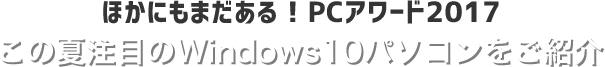 ほかにもまだある！PCアワード2017　この夏注目のWindows10パソコンをご紹介