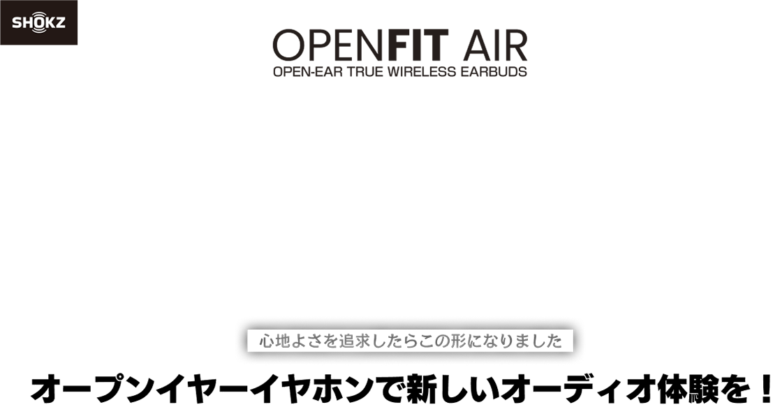 OPENFIT AIR OPEN-EAR TRUE WIRELESS EARBUDS 心地よさを追求したらこの形になりました。オープンイヤーイヤホンで新しいオーディオ体験を！