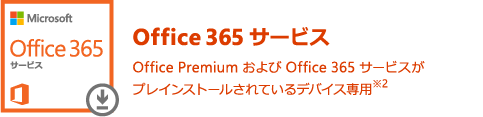Office 365 サービス Office Premium および Office 365 サービスがプレインストールされているデバイス専用※2
